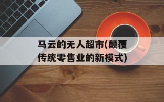 马云的无人超市(颠覆传统零售业的新模式)