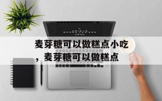 麦芽糖可以做糕点小吃，麦芽糖可以做糕点