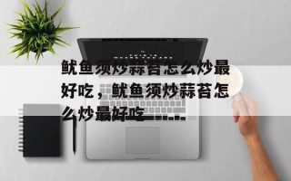 鱿鱼须炒蒜苔怎么炒最好吃，鱿鱼须炒蒜苔怎么炒最好吃