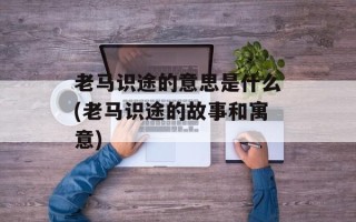 老马识途的意思是什么(老马识途的故事和寓意)
