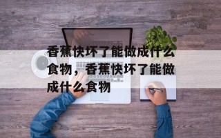 香蕉快坏了能做成什么食物，香蕉快坏了能做成什么食物