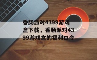 香肠派对4399游戏盒下载，香肠派对4399游戏盒的福利口令