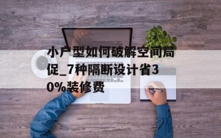 小户型如何破解空间局促_7种隔断设计省30%装修费