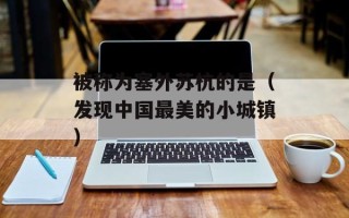 被称为塞外苏杭的是（发现中国最美的小城镇）