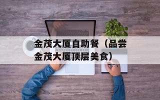 金茂大厦自助餐（品尝金茂大厦顶层美食）