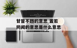 甘冒不韪的意思 置若罔闻的意思是什么意思