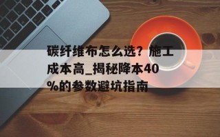 碳纤维布怎么选？施工成本高_揭秘降本40%的参数避坑指南