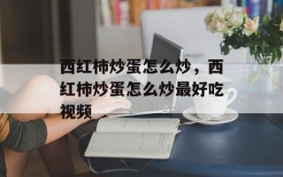西红柿炒蛋怎么炒，西红柿炒蛋怎么炒最好吃视频
