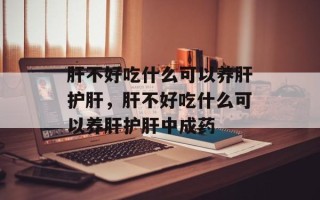 肝不好吃什么可以养肝护肝，肝不好吃什么可以养肝护肝中成药