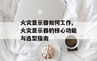 火灾显示器如何工作,火灾显示器的核心功能与选型指南
