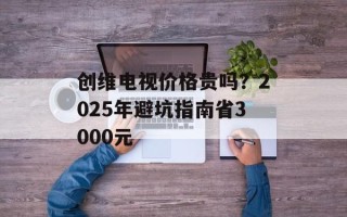 创维电视价格贵吗？2025年避坑指南省3000元
