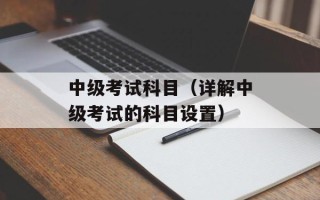 中级考试科目（详解中级考试的科目设置）