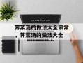 荠菜汤的做法大全家常，荠菜汤的做法大全