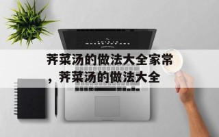 荠菜汤的做法大全家常，荠菜汤的做法大全