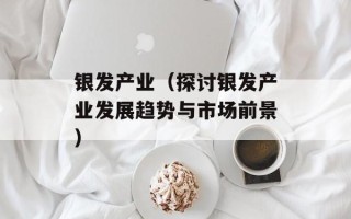 银发产业（探讨银发产业发展趋势与市场前景）