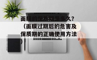 面膜的保质期是多久？（面膜过期后的危害及保质期的正确使用方法）