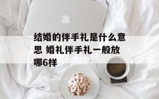 结婚的伴手礼是什么意思 婚礼伴手礼一般放哪6样