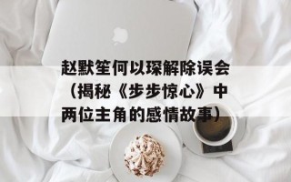 赵默笙何以琛解除误会（揭秘《步步惊心》中两位主角的感情故事）