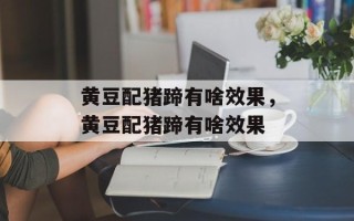 黄豆配猪蹄有啥效果，黄豆配猪蹄有啥效果