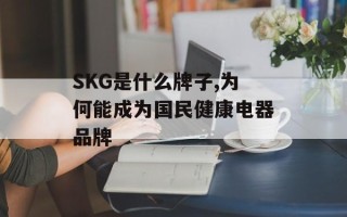 SKG是什么牌子,为何能成为国民健康电器品牌