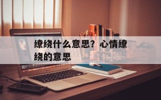缭绕什么意思？心情缭绕的意思