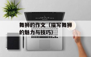 舞狮的作文（描写舞狮的魅力与技巧）