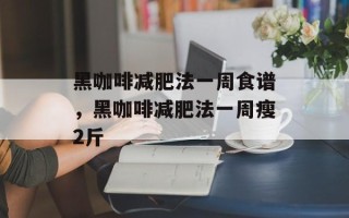 黑咖啡减肥法一周食谱，黑咖啡减肥法一周瘦2斤