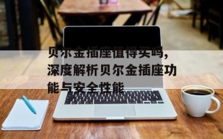 贝尔金插座值得买吗,深度解析贝尔金插座功能与安全性能