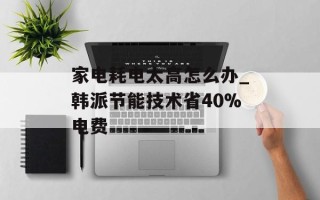 家电耗电太高怎么办_韩派节能技术省40%电费