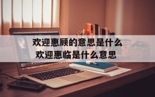 欢迎惠顾的意思是什么 欢迎惠临是什么意思
