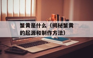 蟹黄是什么（揭秘蟹黄的起源和制作方法）