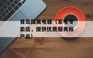 青岛国美电器（家电专卖店，提供优质服务和产品）