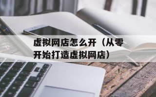 虚拟网店怎么开（从零开始打造虚拟网店）