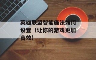 英雄联盟智能施法如何设置（让你的游戏更加高效）