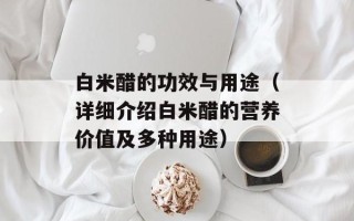 白米醋的功效与用途（详细介绍白米醋的营养价值及多种用途）