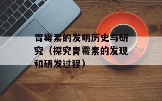 青霉素的发明历史与研究（探究青霉素的发现和研发过程）