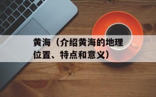 黄海（介绍黄海的地理位置、特点和意义）