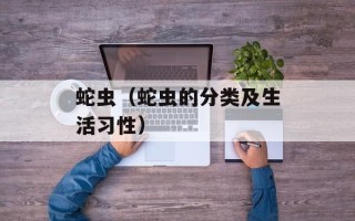 蛇虫（蛇虫的分类及生活习性）