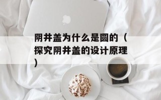 阴井盖为什么是圆的（探究阴井盖的设计原理）