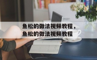 鱼松的做法视频教程，鱼松的做法视频教程