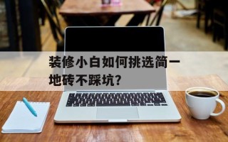 装修小白如何挑选简一地砖不踩坑？