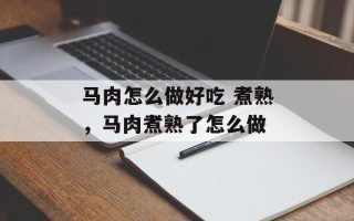 马肉怎么做好吃 煮熟，马肉煮熟了怎么做