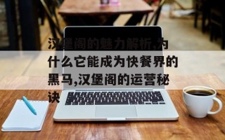 汉堡阁的魅力解析,为什么它能成为快餐界的黑马,汉堡阁的运营秘诀