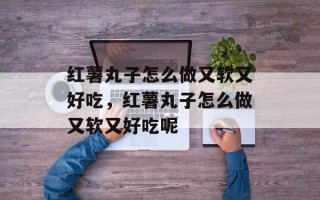 红薯丸子怎么做又软又好吃，红薯丸子怎么做又软又好吃呢