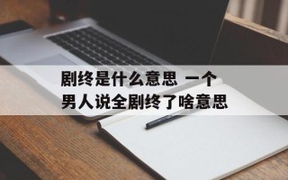 剧终是什么意思 一个男人说全剧终了啥意思