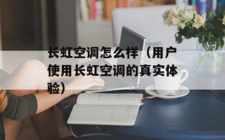 长虹空调怎么样（用户使用长虹空调的真实体验）