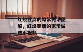 红烧豆腐的家常做法图解，红烧豆腐的家常做法小视频