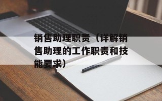 销售助理职责（详解销售助理的工作职责和技能要求）