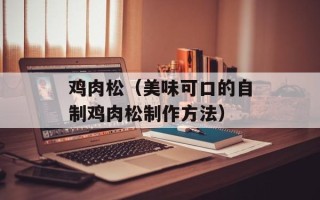 鸡肉松（美味可口的自制鸡肉松制作方法）