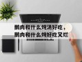 鹅肉和什么炖汤好吃，鹅肉和什么炖好吃又烂